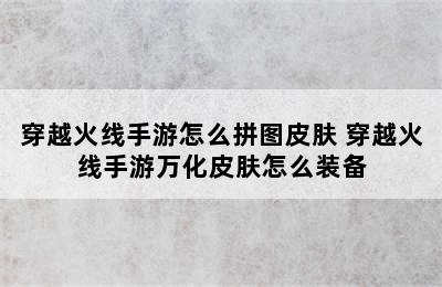 穿越火线手游怎么拼图皮肤 穿越火线手游万化皮肤怎么装备